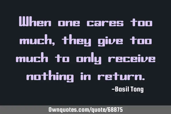 When one cares too much, they give too much to only receive nothing in