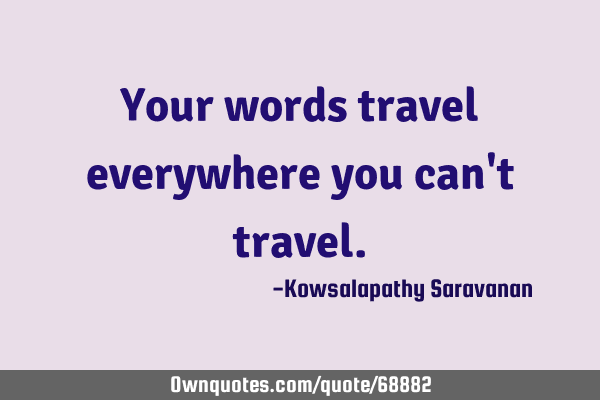 Your words travel everywhere you can