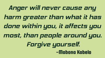 Anger will never cause any harm greater than what it has done within you, it affects you most, than