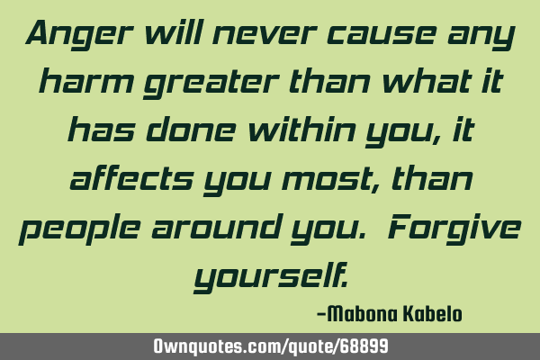 Anger will never cause any harm greater than what it has done within you, it affects you most, than