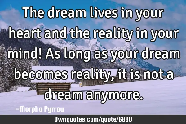 The dream lives in your heart and the reality in your mind! As long as your dream becomes reality,