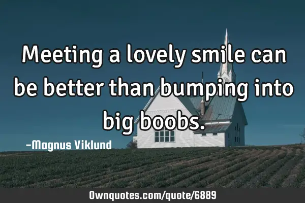 Meeting a lovely smile can be better than bumping into big