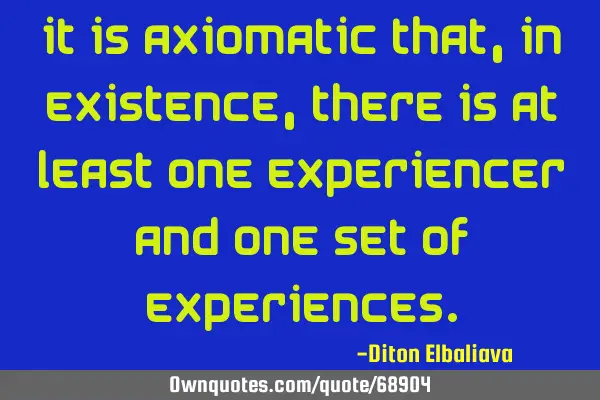 It is axiomatic that, in existence, there is at least one experiencer and one set of