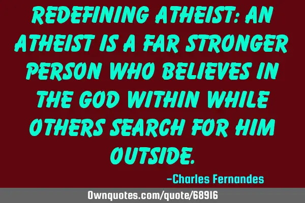 Redefining Atheist: An atheist is a far stronger person who believes in the God within while others