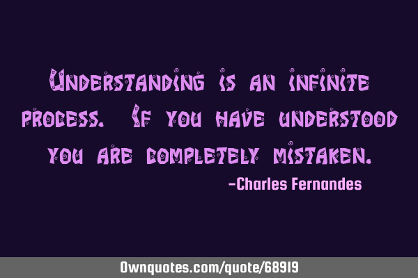 Understanding is an infinite process. If you have understood you are completely