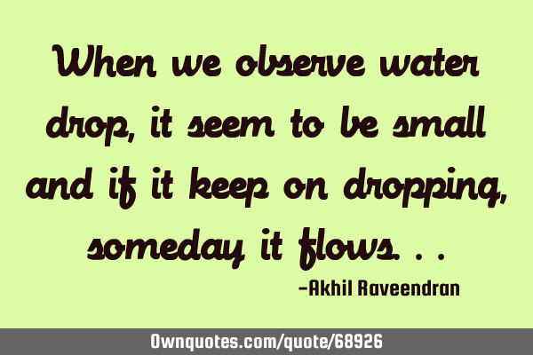 When we observe water drop,it seem to be small and if it keep on dropping, someday it