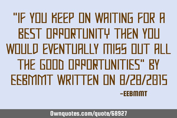 "If you keep on waiting for a BEST OPPORTUNITY then you would eventually miss out all the GOOD OPPOR