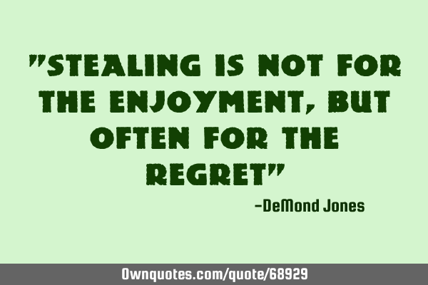 "stealing is not for the enjoyment, but often for the regret"