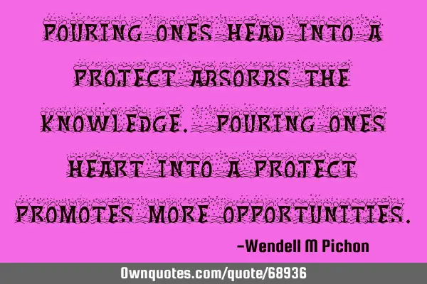 Pouring ones head into a project absorbs the knowledge. Pouring ones heart into a project promotes