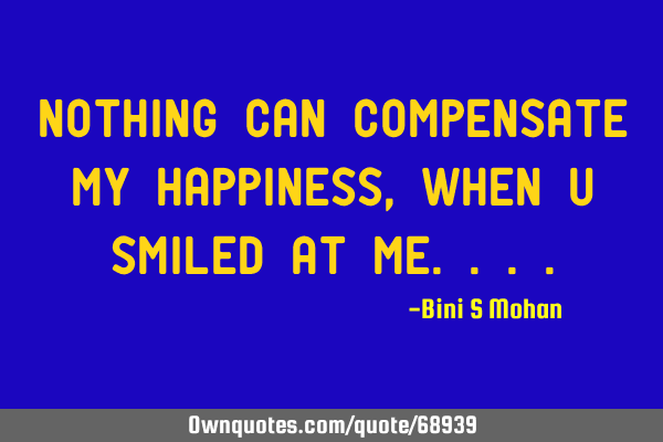 Nothing can compensate my happiness,when u smiled at