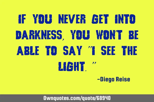 If you never get into darkness, you won