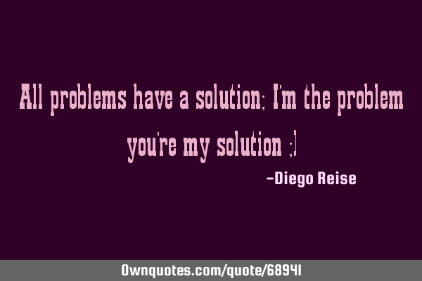 All problems have a solution; I