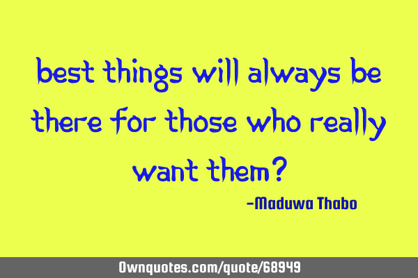 Best things will always be there for those who really want them?
