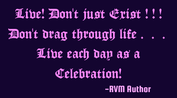 Live! Don't just Exist ! ! ! Don't drag through life . . . Live each day as a Celebration!