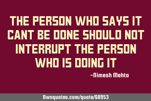 The person who says it cant be done Should not interrupt the person who is doing