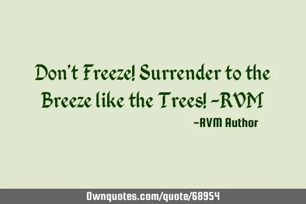 Don’t Freeze! Surrender to the Breeze like the Trees! -RVM
