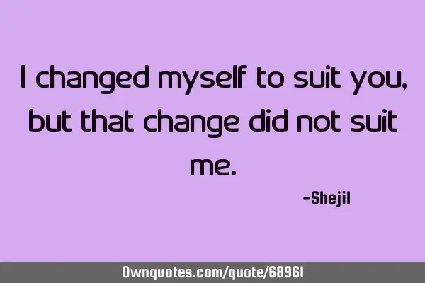 I changed myself to suit you,but that change did not suit