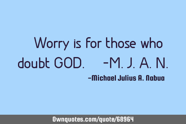 “Worry is for those who doubt GOD.” -M.J.A.N