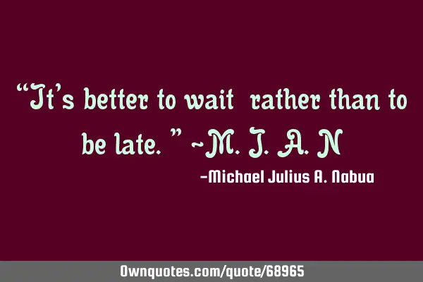 “It’s better to wait rather than to be late.” -M.J.A.N