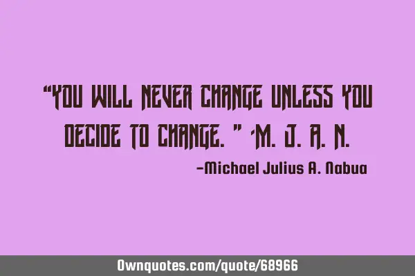 “You will never change unless you decide to change.” -M.J.A.N