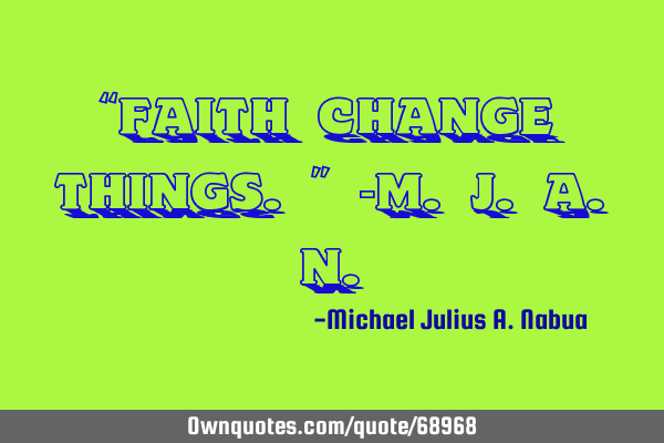 “Faith change things.” -M.J.A.N