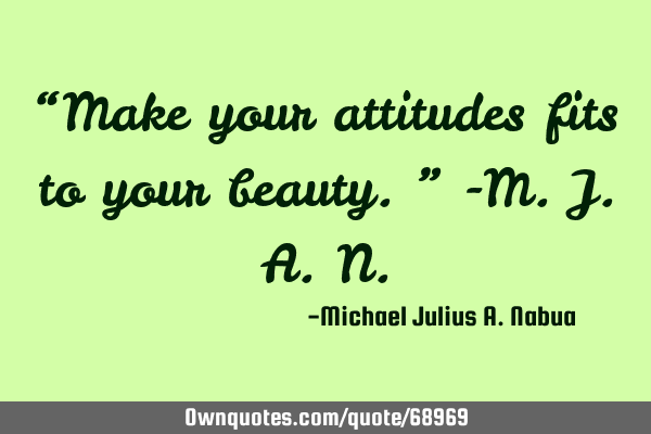 “Make your attitudes fits to your beauty.” -M.J.A.N