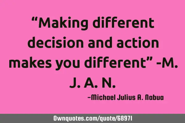 “Making different decision and action makes you different” -M.J.A.N