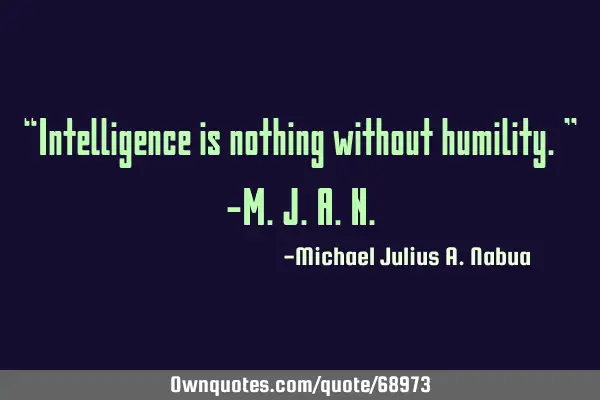 “Intelligence is nothing without humility.” -M.J.A.N