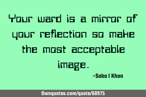 Your ward is a mirror of your reflection so make the most acceptable