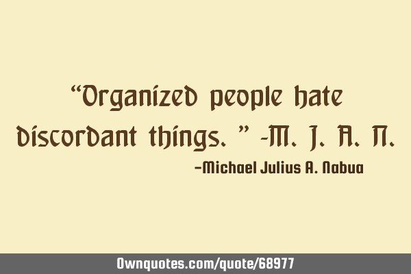 “Organized people hate discordant things.” -M.J.A.N
