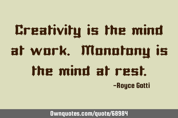 Creativity is the mind at work. Monotony is the mind at