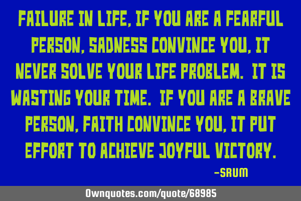 Failure in life, If you are a fearful person, sadness convince you, it never solve your life