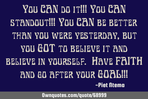 You CAN do it!!! You CAN standout!!! You CAN be better than you were yesterday, but you GOT to