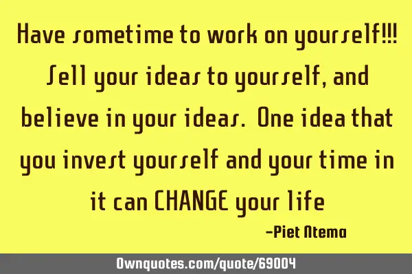 Have sometime to work on yourself!!! Sell your ideas to yourself, and believe in your ideas. One