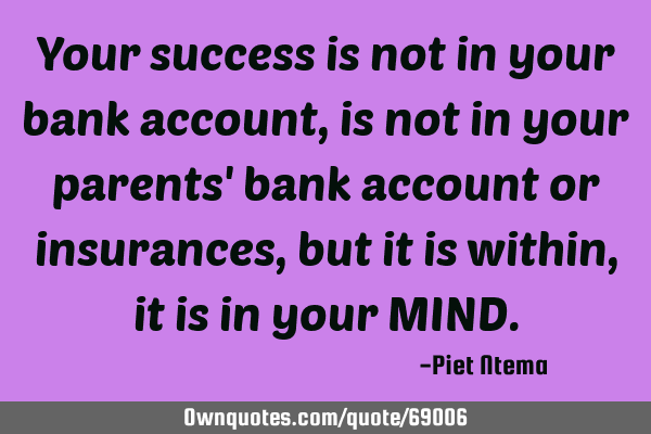 Your success is not in your bank account, is not in your parents
