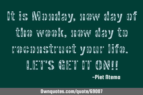 It is Monday, new day of the week, new day to reconstruct your life. LET