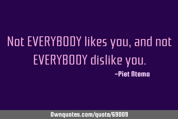 Not EVERYBODY likes you, and not EVERYBODY dislike