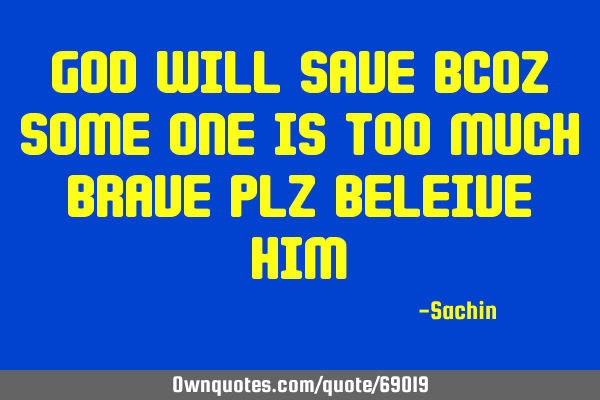 God will save bcoz some one is too much brave plz beleive