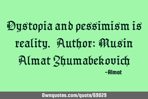 Dystopia and pessimism is reality. Author: Musin Almat Z