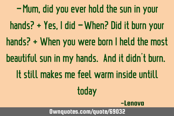 - Mum, did you ever hold the sun in your hands? + Yes, I did - When? Did it burn your hands? + When
