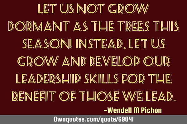 Let us not grow dormant as the trees this season! Instead, let us grow and develop our Leadership S