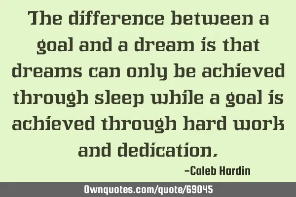 The difference between a goal and a dream is that dreams can only be achieved through sleep while a
