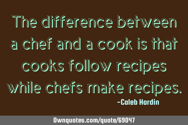 The difference between a chef and a cook is that cooks follow recipes while chefs make
