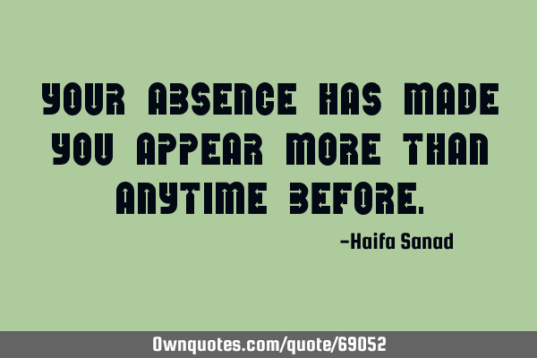 Your absence has made you appear more than anytime