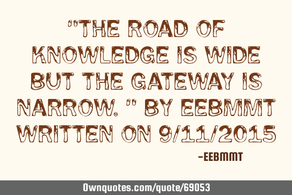 "The road of knowledge is wide But the gateway is narrow." By EEBMMT written on 9/11/2015