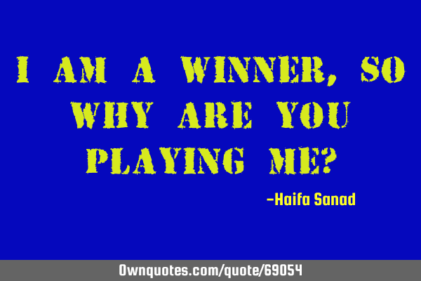I am a winner, so why are you playing me?