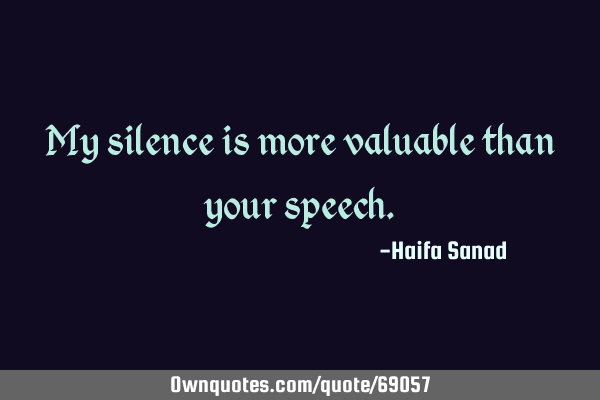 My silence is more valuable than your