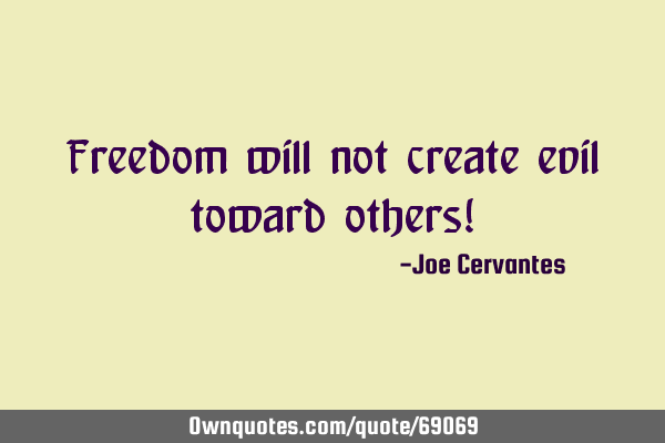 Freedom will not create evil toward others!