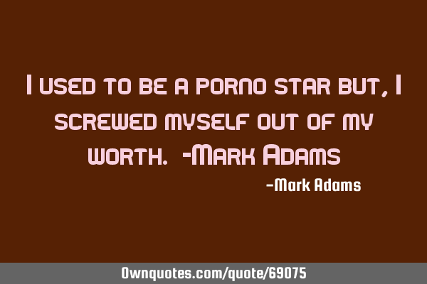 I used to be a porno star but, I screwed myself out of my worth. -Mark A