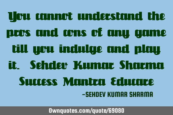 You cannot understand the pros and cons of any game till you indulge and play it. Sehdev Kumar S